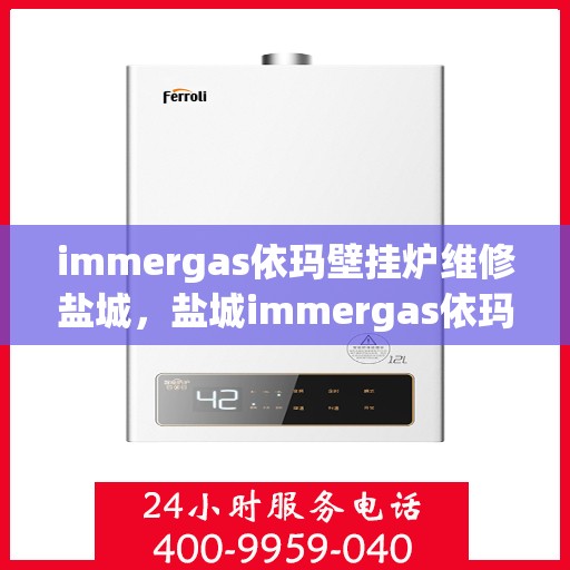 immergas依玛壁挂炉维修盐城，盐城immergas依玛壁挂炉专业维修服务