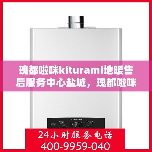 瑰都啦咪kiturami地暖售后服务中心盐城，瑰都啦咪kiturami地暖盐城售后服务中心，专业维修，贴心服务