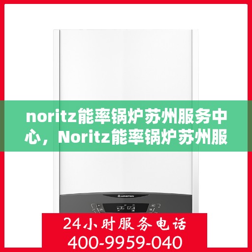 noritz能率锅炉苏州服务中心，Noritz能率锅炉苏州服务中心，专业维护与高效运行的保障