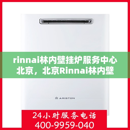 rinnai林内壁挂炉服务中心北京，北京Rinnai林内壁挂炉服务中心，专业维修与保养一站解决
