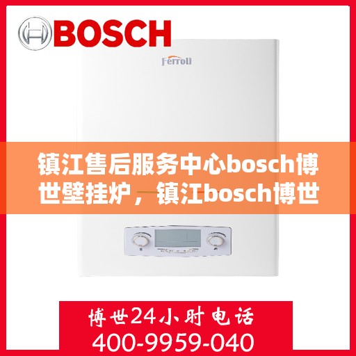 镇江售后服务中心bosch博世壁挂炉，镇江bosch博世壁挂炉售后服务中心，专业维修与保养一站式解决方案