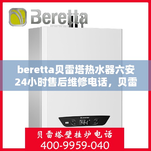 beretta贝雷塔热水器六安24小时售后维修电话，贝雷塔热水器六安售后维修热线全天候服务，专业解决您的热水器问题！