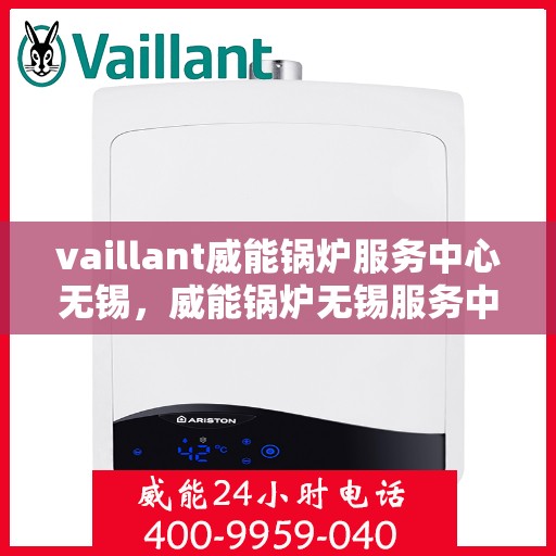 vaillant威能锅炉服务中心无锡，威能锅炉无锡服务中心，专业维护与高效运行的守护者