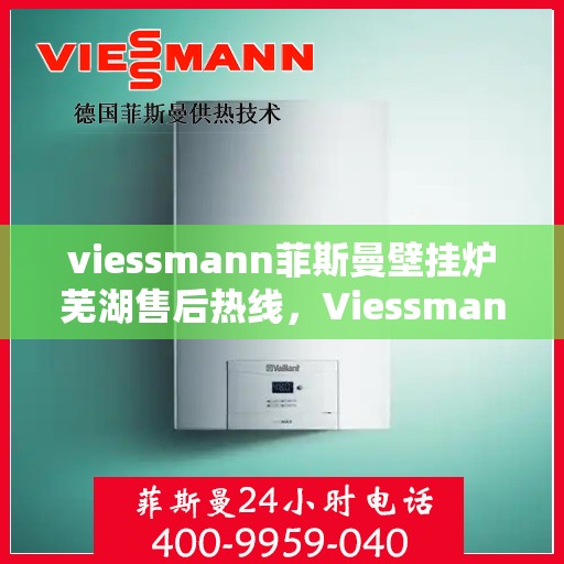 viessmann菲斯曼壁挂炉芜湖售后热线，Viessmann菲斯曼壁挂炉芜湖售后服务中心，专业热线，贴心服务