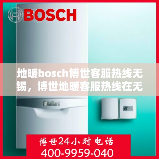 地暖bosch博世客服热线无锡，博世地暖客服热线在无锡，专业解答您的疑问与需求