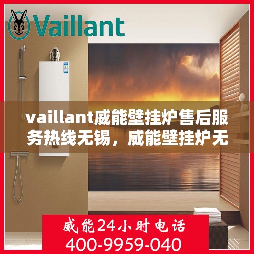 vaillant威能壁挂炉售后服务热线无锡，威能壁挂炉无锡售后服务热线及专业维修支持
