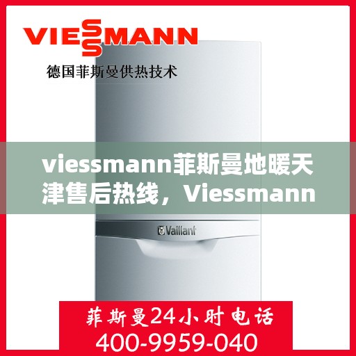 viessmann菲斯曼地暖天津售后热线，Viessmann菲斯曼地暖天津售后热线全解析，专业服务一键触达