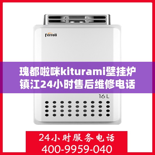 瑰都啦咪kiturami壁挂炉镇江24小时售后维修电话，镇江瑰都啦咪壁挂炉全天候售后维修服务热线及解决方案