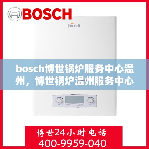 bosch博世锅炉服务中心温州，博世锅炉温州服务中心，专业维护与高效运行的保障