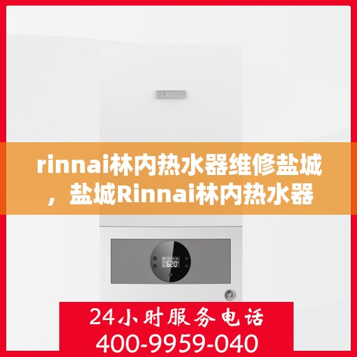 rinnai林内热水器维修盐城，盐城Rinnai林内热水器专业维修服务