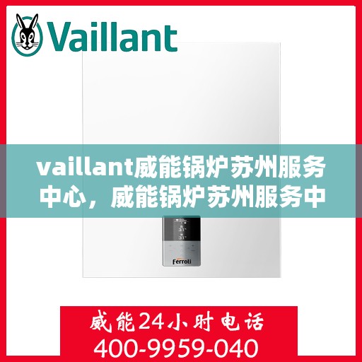 vaillant威能锅炉苏州服务中心，威能锅炉苏州服务中心，专业维护与高效运行的保障