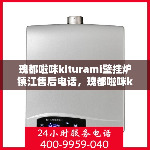 瑰都啦咪kiturami壁挂炉镇江售后电话，瑰都啦咪kiturami壁挂炉镇江专业售后电话及维修服务解析