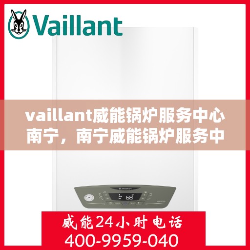 vaillant威能锅炉服务中心南宁，南宁威能锅炉服务中心，专业维护与高效运行的守护者