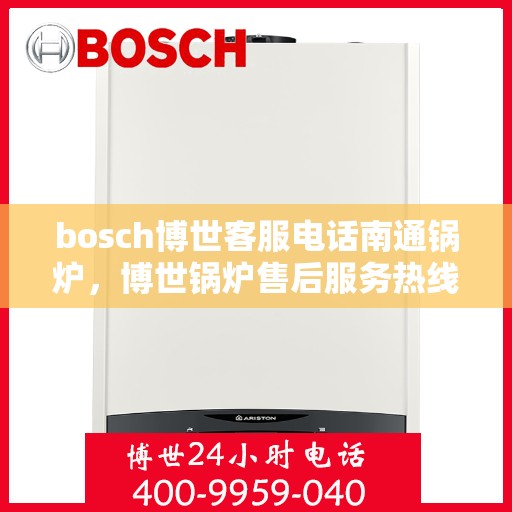 bosch博世客服电话南通锅炉，博世锅炉售后服务热线，南通地区联系指南
