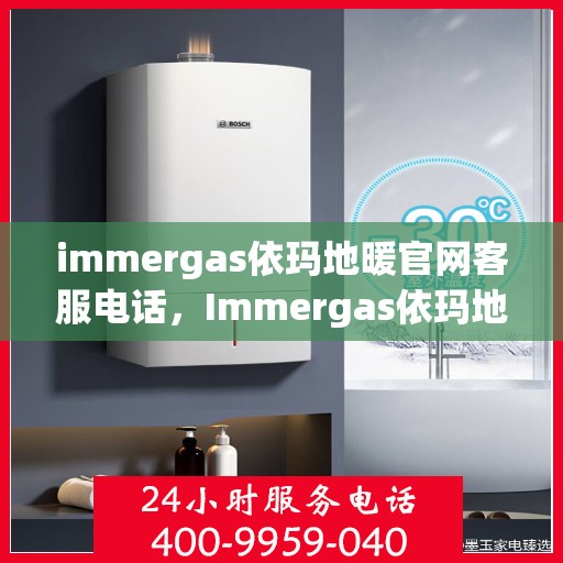 immergas依玛地暖官网客服电话，Immergas依玛地暖官方客服热线及售后支持指南