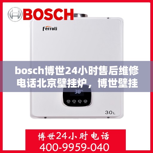 bosch博世24小时售后维修电话北京壁挂炉，博世壁挂炉北京售后维修电话全天候服务，专业解决壁挂炉问题