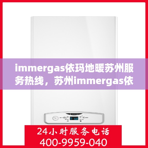 immergas依玛地暖苏州服务热线，苏州immergas依玛地暖专业维修服务热线