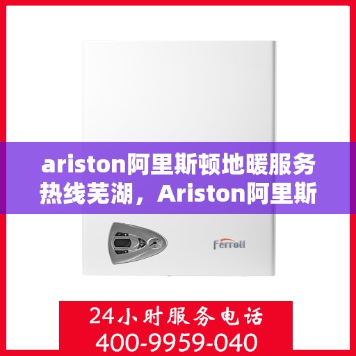 ariston阿里斯顿地暖服务热线芜湖，Ariston阿里斯顿地暖服务热线在芜湖，一站式专业地暖解决方案