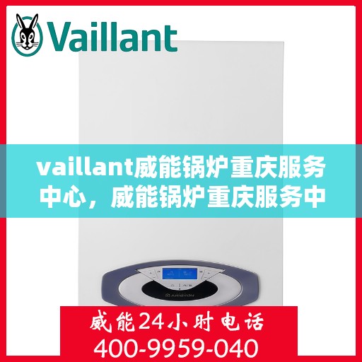 vaillant威能锅炉重庆服务中心，威能锅炉重庆服务中心，专业维护与高效运行的守护者
