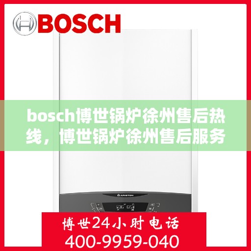 bosch博世锅炉徐州售后热线，博世锅炉徐州售后服务中心热线，专业维修与技术支持团队为您服务
