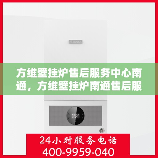 方维壁挂炉售后服务中心南通，方维壁挂炉南通售后服务中心，专业维修，贴心服务