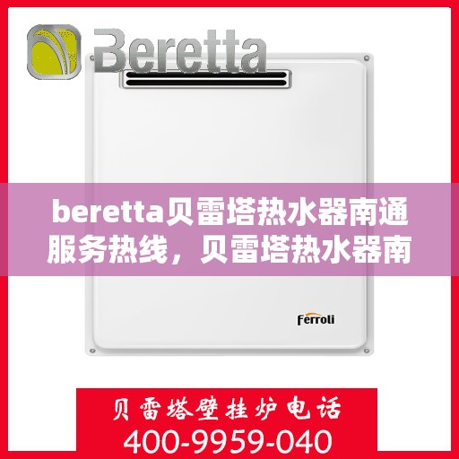 beretta贝雷塔热水器南通服务热线，贝雷塔热水器南通服务热线，专业维修与售后支持团队为您服务