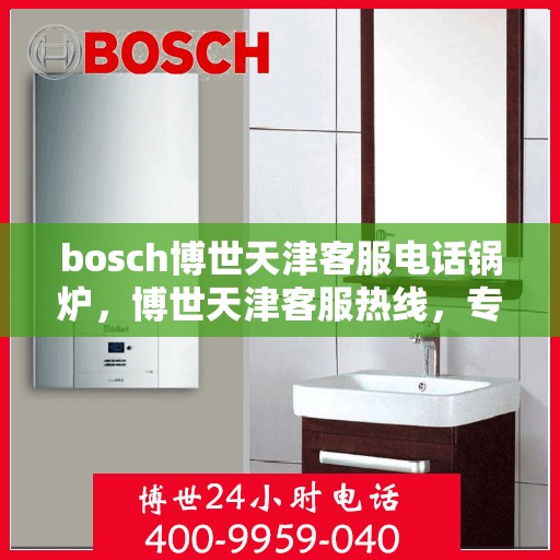 bosch博世天津客服电话锅炉，博世天津客服热线，专业解答锅炉问题