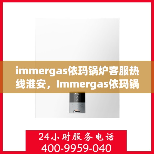 immergas依玛锅炉客服热线淮安，Immergas依玛锅炉淮安客服热线指南