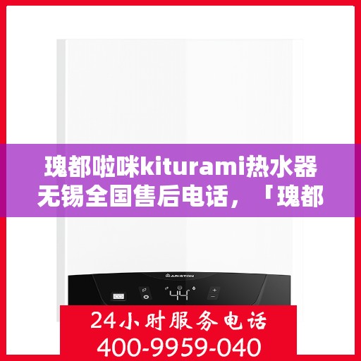 瑰都啦咪kiturami热水器无锡全国售后电话，「瑰都啦咪kiturami热水器无锡售后服务热线全面解析」