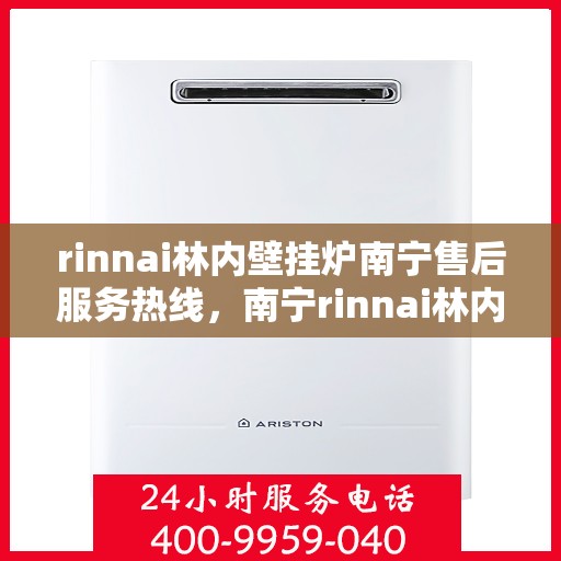 rinnai林内壁挂炉南宁售后服务热线，南宁rinnai林内壁挂炉售后服务热线及支持团队