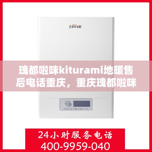 瑰都啦咪kiturami地暖售后电话重庆，重庆瑰都啦咪Kiturami地暖售后电话服务详解