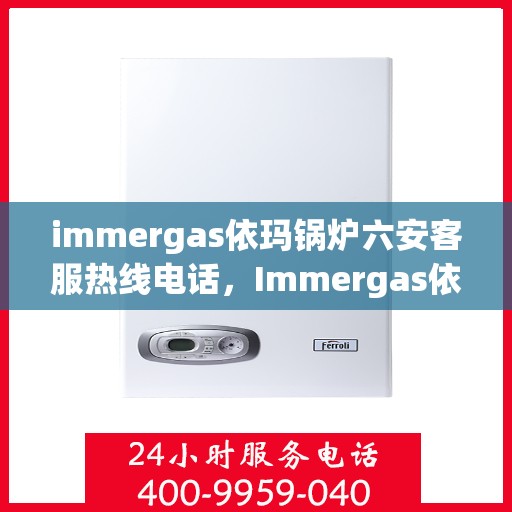 immergas依玛锅炉六安客服热线电话，Immergas依玛锅炉六安客服热线电话全攻略