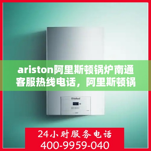 ariston阿里斯顿锅炉南通客服热线电话，阿里斯顿锅炉南通客服热线电话及售后支持全攻略