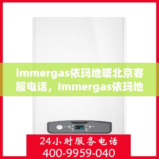 immergas依玛地暖北京客服电话，Immergas依玛地暖北京客服热线及售后支持指南