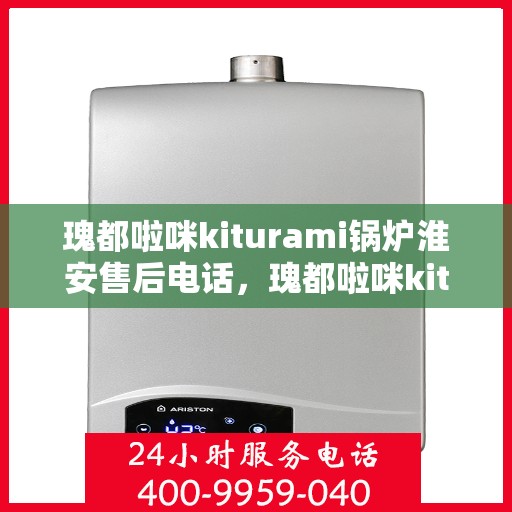 瑰都啦咪kiturami锅炉淮安售后电话，瑰都啦咪kiturami锅炉淮安售后服务热线及电话全攻略