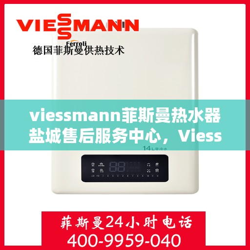 viessmann菲斯曼热水器盐城售后服务中心，Viessmann菲斯曼热水器盐城售后服务中心，专业维修与优质服务