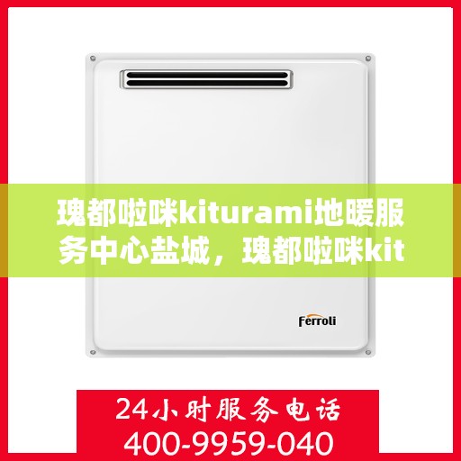 瑰都啦咪kiturami地暖服务中心盐城，瑰都啦咪kiturami地暖盐城服务中心，专业品质，温暖您的生活