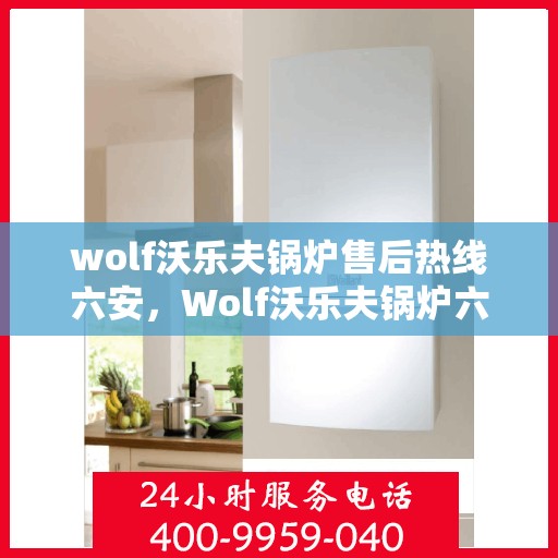 wolf沃乐夫锅炉售后热线六安，Wolf沃乐夫锅炉六安售后热线专业服务，让您温暖无忧