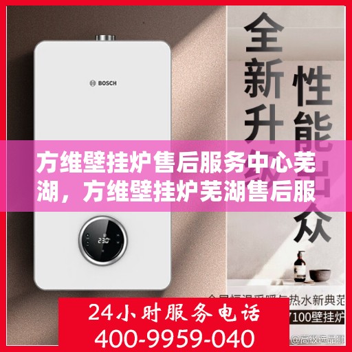 方维壁挂炉售后服务中心芜湖，方维壁挂炉芜湖售后服务中心，专业维修，贴心服务
