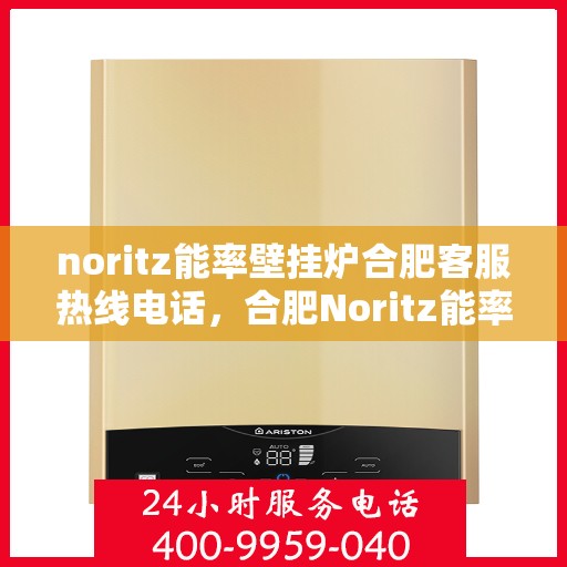 noritz能率壁挂炉合肥客服热线电话，合肥Noritz能率壁挂炉客服热线电话全攻略
