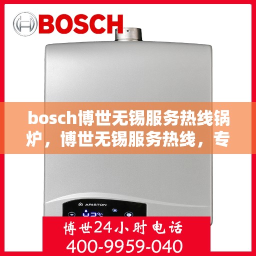bosch博世无锡服务热线锅炉，博世无锡服务热线，专业锅炉维护与售后支持