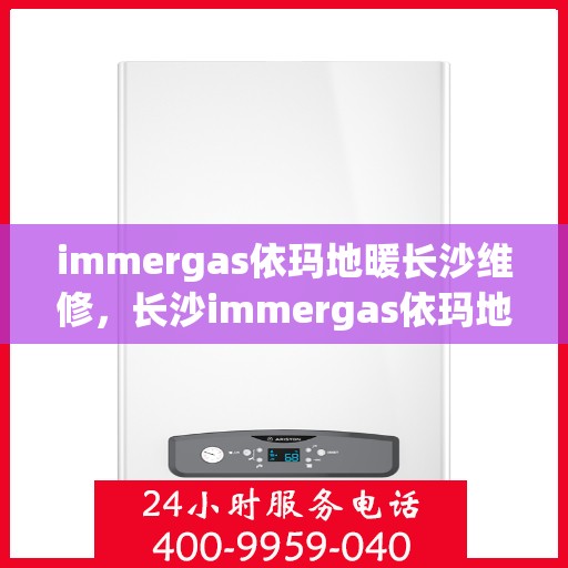 immergas依玛地暖长沙维修，长沙immergas依玛地暖专业维修服务