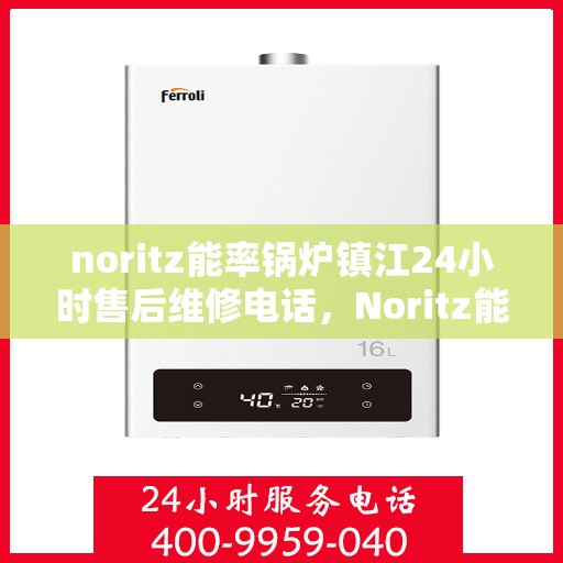 noritz能率锅炉镇江24小时售后维修电话，Noritz能率锅炉镇江全天候售后维修服务热线公布