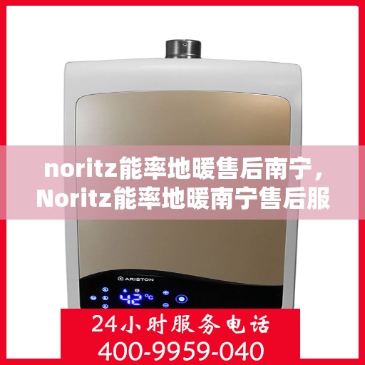 noritz能率地暖售后南宁，Noritz能率地暖南宁售后服务中心，专业品质，贴心服务