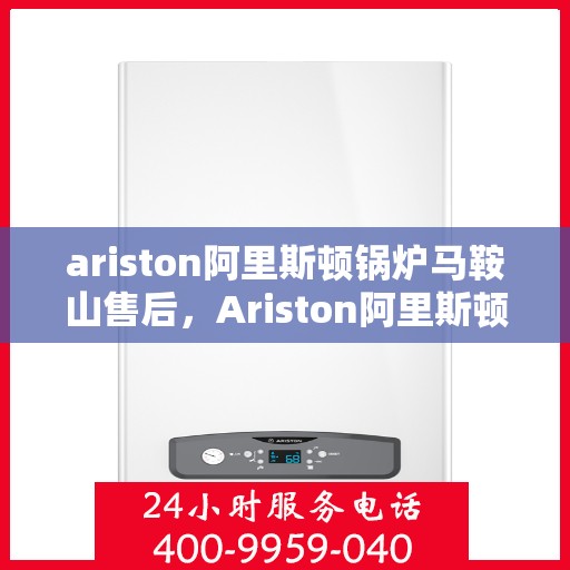 ariston阿里斯顿锅炉马鞍山售后，Ariston阿里斯顿锅炉马鞍山售后服务详解