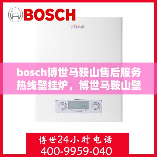 bosch博世马鞍山售后服务热线壁挂炉，博世马鞍山壁挂炉售后服务热线详解