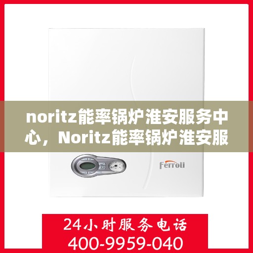 noritz能率锅炉淮安服务中心，Noritz能率锅炉淮安服务中心，专业维护与高效运行的保障