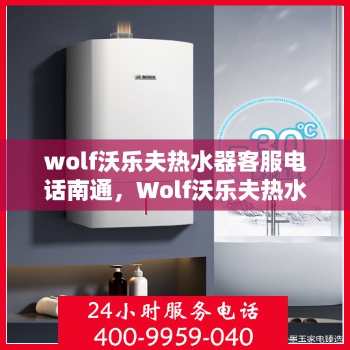 wolf沃乐夫热水器客服电话南通，Wolf沃乐夫热水器南通客服热线及咨询指南