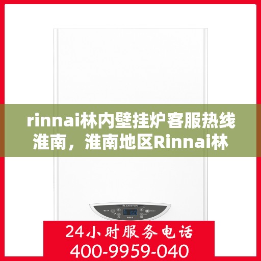 rinnai林内壁挂炉客服热线淮南，淮南地区Rinnai林内壁挂炉客服热线全解析