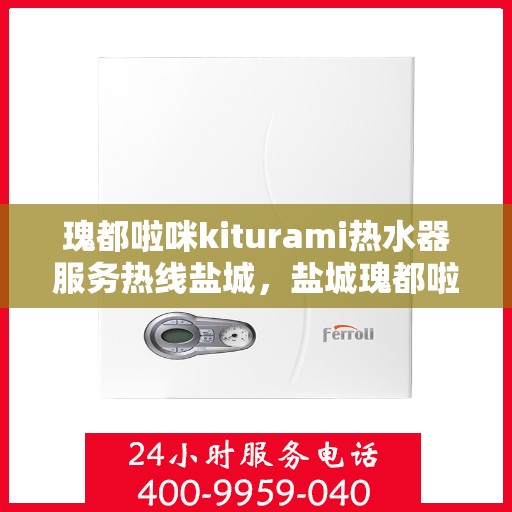 瑰都啦咪kiturami热水器服务热线盐城，盐城瑰都啦咪kiturami热水器专业维修服务热线